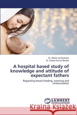 A hospital based study of knowledge and attitude of expectant fathers Dr Mohan Lal Sonkaria, Dr Dinesh Kumar Barolia 9786139910755