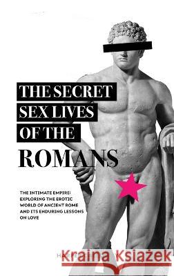 The Secret Sex Lives of the Romans: Exploring the Erotic World of Ancient Rome and Its Enduring Lessons on Love Harper Calloway   9786192641641 Bellanova Books