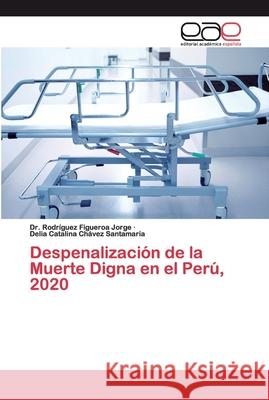 Despenalización de la Muerte Digna en el Perú, 2020 Figueroa Jorge, Dr. Rodríguez; Chávez Santamaría, Delia Catalina 9786200390776