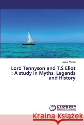 Lord Tennyson and T.S Eliot: A study in Myths, Legends and History Ahmad, Jamal 9786202011785