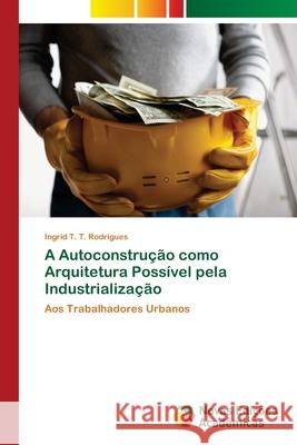 A Autoconstrução como Arquitetura Possível pela Industrialização T. Rodrigues, Ingrid T. 9786202036429 Novas Edicioes Academicas