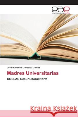 Madres Universitarias Gonzalez Gomez, José Humberto 9786202124508