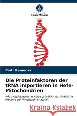 Die Proteinfaktoren der tRNA importieren in Hefe-Mitochondrien Piotr Kamenski 9786203490565 Verlag Unser Wissen