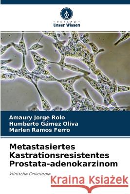 Metastasiertes Kastrationsresistentes Prostata-adenokarzinom Amaury Jorge Rolo, Humberto Gámez Oliva, Marlen Ramos Ferro 9786203819830