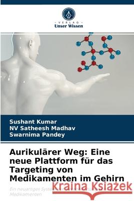 Aurikulärer Weg: Eine neue Plattform für das Targeting von Medikamenten im Gehirn Sushant Kumar, Nv Satheesh Madhav, Swarnima Pandey 9786204031019
