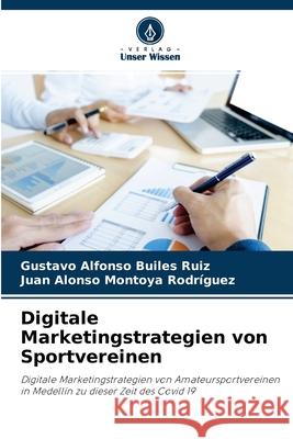 Digitale Marketingstrategien von Sportvereinen Gustavo Alfonso Builes Ruiz, Juan Alonso Montoya Rodríguez 9786204114323