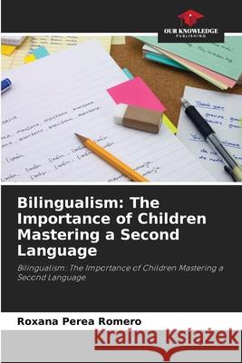 Bilingualism: The Importance of Children Mastering a Second Language Roxana Perea Romero 9786204143149 Our Knowledge Publishing
