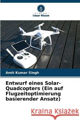 Entwurf eines Solar-Quadcopters (Ein auf Flugzeitoptimierung basierender Ansatz) Amit Kumar Singh 9786205667682