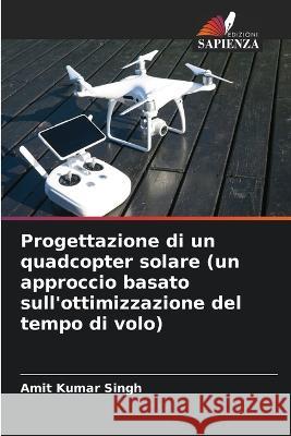 Progettazione di un quadcopter solare (un approccio basato sull\'ottimizzazione del tempo di volo) Amit Kumar Singh 9786205667712