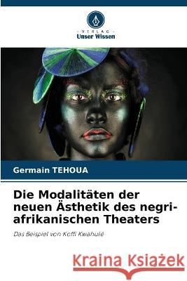 Die Modalitaten der neuen AEsthetik des negri-afrikanischen Theaters Germain Tehoua   9786205788387 Verlag Unser Wissen