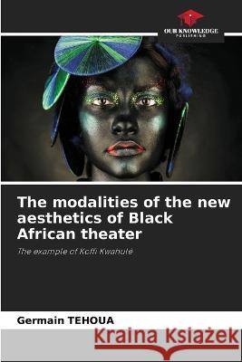 The modalities of the new aesthetics of Black African theater Germain Tehoua   9786205788394 Our Knowledge Publishing