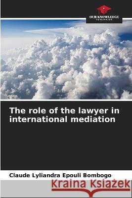 The role of the lawyer in international mediation Claude Lyliandra Epouli Bombogo   9786206053675 Our Knowledge Publishing