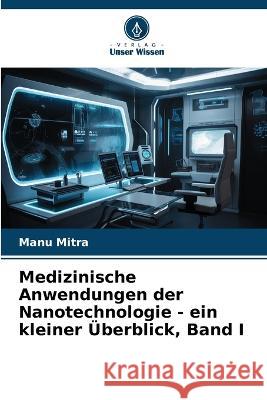 Medizinische Anwendungen der Nanotechnologie - ein kleiner UEberblick, Band I Manu Mitra   9786206058830