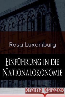 Einf�hrung in die National�konomie: Was ist National�konomie? + Wirtschaftsgeschichtliches + Die Warenproduktion + Lohnarbeit + Die Tendenzen der kapitalistischen Wirtschaft Rosa Luxemburg 9788026885603 e-artnow