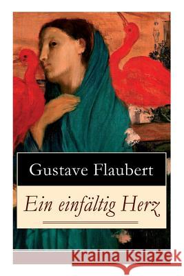 Ein einf�ltig Herz: Eine Novelle des Autors von Madame (Frau) Bovary, Salambo und Die Erziehung des Herzens: oder auch Die Schule der Empfindsamkeit Gustave Flaubert, Arthur Schurig 9788027317202 e-artnow