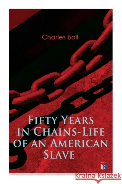 Fifty Years in Chains-Life of an American Slave: Fascinating True Story of a Fugitive Slave Who Lived in Maryland, South Carolina and Georgia, Served Under Various Masters, and Was One Year in the Nav Charles Ball 9788027334087