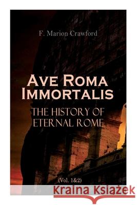 Ave Roma Immortalis: The History of Eternal Rome (Vol. 1&2): Wandering Into The Past: Historical Events, Biographies and Archeology F Marion Crawford 9788027340972
