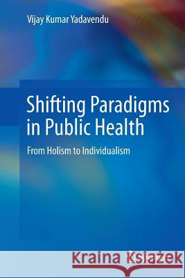 Shifting Paradigms in Public Health: From Holism to Individualism Yadavendu, Vijay Kumar 9788132229292 Springer