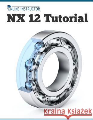 NX 12 Tutorial: Sketching, Feature Modeling, Assemblies, Drawings, Sheet Metal, Simulation basics, PMI, and Rendering Online Instructor 9788193724101