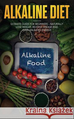 Alkaline Diet: Ultimate Guide for Beginners - Naturally Lose Weight, Reverse Disease and Gain Unlimited Energy J. P. Edwin 9788293738077 High Frequency LLC