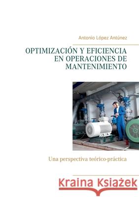 Optimización Y Eficiencia En Operaciones de Mantenimiento: Una perspectiva teórico-práctica López Antúnez, Antonio 9788413264318