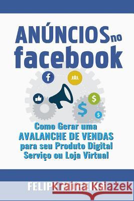 Anúncios no Facebook: Como Gerar uma Avalanche de Vendas para Seu Produto Digital Serviço ou Loja Virtual Moreira, Felipe 9788591843459 Felipe Moreira