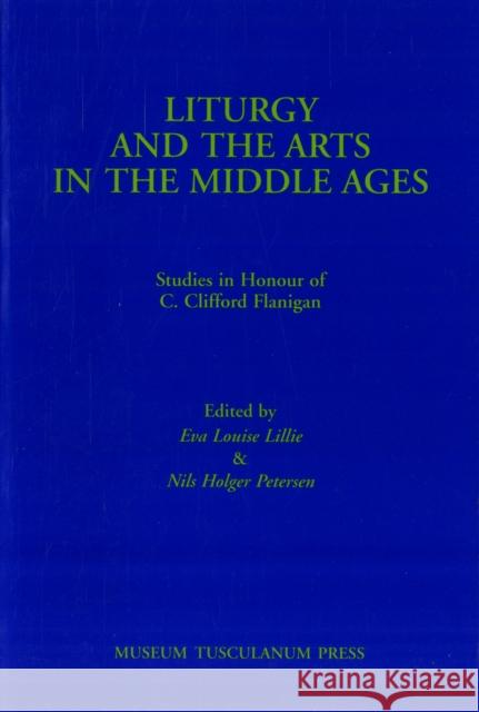 Liturgy & the Arts in the Middle Ages: Studies in Honour of C Clifford Flanigan Eva Louise Lillie, Nils Holger Petersen 9788772893617 Museum Tusculanum Press