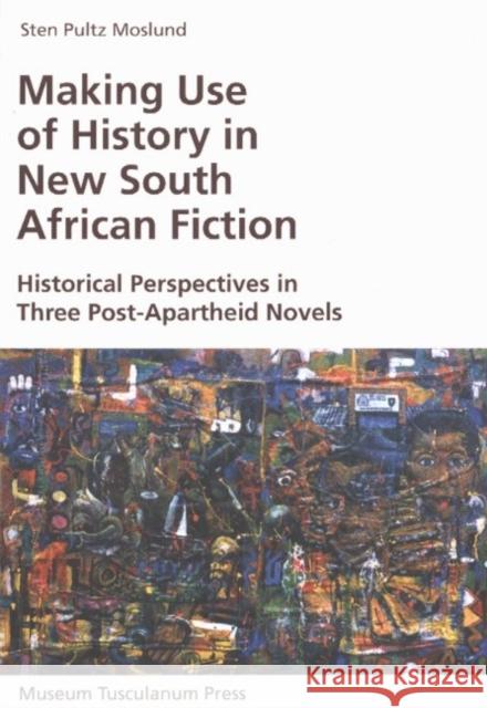 Making Use of History in New South African Fiction: Historical Perspectives in Three Post-Apartheid Novels Sten Pultz Moslund 9788772897844 Museum Tusculanum Press