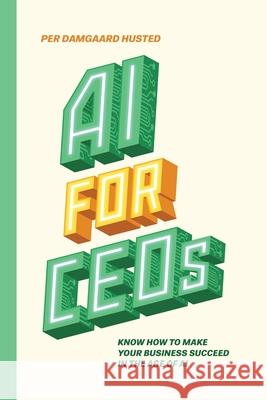 AI for CEOs: Know how to make your business succeed in the Age of AI Per Damgaard Husted 9788797224922 Canecto Holdings APS