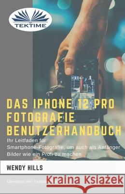 Das IPhone 12 Pro Fotografie Benutzerhandbuch: Ihr Leitfaden für Smartphone-Fotografie zum Fotografieren wie ein Profi auch als Anfänger Wendy Hills, Tejinder 9788835415756 Tektime