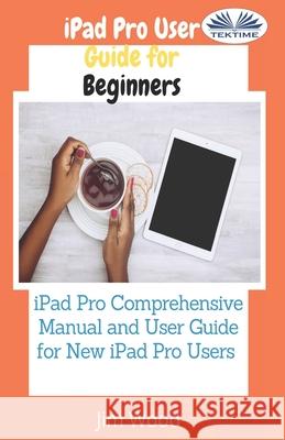 IPad Pro User Guide For Beginners: IPad Pro Comprehensive Manual And User Guide For New IPad Pro Users Jim Wood 9788835423270 Tektime