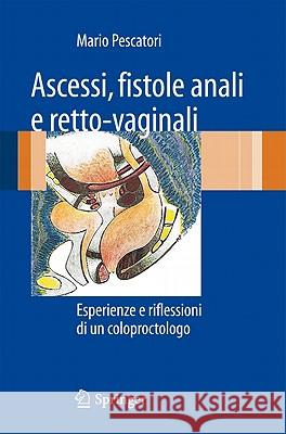 Ascessi, Fistole Anali E Retto-Vaginali: Esperienze E Riflessioni Di Un Coloproctologo Pescatori, Mario 9788847019133