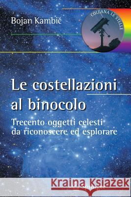 Le Costellazioni Al Binocolo: Trecento Oggetti Celesti Da Riconoscere Ed Esplorare Kambic, Bojan 9788847027084 Springer