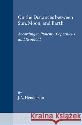 On the Distances between Sun, Moon, and Earth: According to Ptolemy, Copernicus and Reinhold Henderson 9789004093782