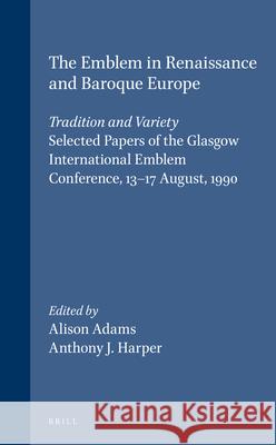 The Emblem in Renaissance and Baroque Europe: Tradition and Variety: Selected Papers of the Glasgow International Emblem Conference, 13-17 August, 1990 Alison Adams, Anthony J. Harper 9789004095885 Brill