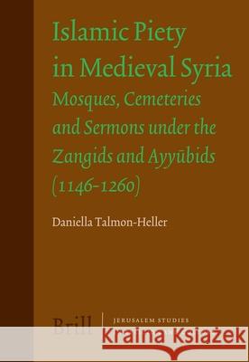 Islamic Piety in Medieval Syria: Mosques, Cemeteries and Sermons Under the Zangids and Ayyūbids (1146-1260) Talmon-Heller 9789004158092