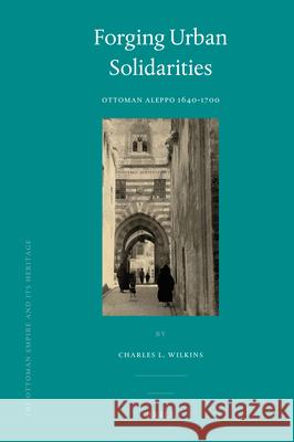 Forging Urban Solidarities: Ottoman Aleppo 1640-1700 Charles Wilkins 9789004169074