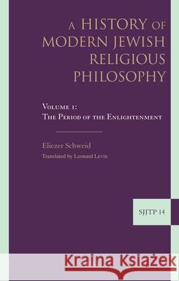 A History of Modern Jewish Religious Philosophy: Volume 1: The Period of the Enlightenment Eliezer Schweid Leonard Levin 9789004207332