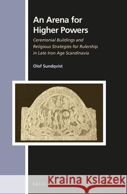 An Arena for Higher Powers: Ceremonial Buildings and Religious Strategies for Rulership in Late Iron Age Scandinavia Olof Sundqvist 9789004292703