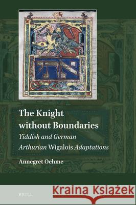 The Knight Without Boundaries: Yiddish and German Arthurian Wigalois Adaptations Annegret Oehme 9789004425477 Brill