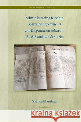 Administrating Kinship: Marriage Impediments and Dispensation Policies in the 18th and 19th Centuries Margareth Lanzinger 9789004431072 Brill Nijhoff