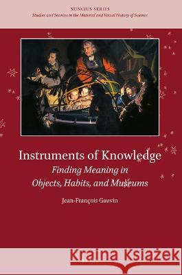 Instruments of Knowledge: Finding Meaning in Objects, Habits, and Museums Jean-Fran?ois Gauvin 9789004504608