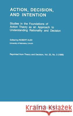 Action, Decision, and Intention: Studies in the Foundation of Action Theory as an Approach to Understanding Rationality and Decision Audi, Robert 9789027722744 D. Reidel