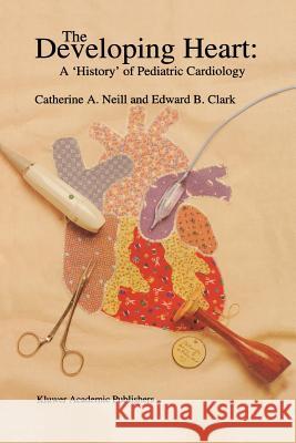 The Developing Heart: A 'History' of Pediatric Cardiology Catherine A. Neill E. P. Clark 9789048145270