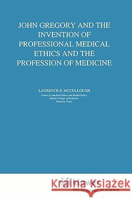 John Gregory and the Invention of Professional Medical Ethics and the Profession of Medicine Laurence B. McCullough 9789048149841