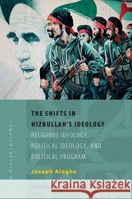 The Shifts in Hizbullah's Ideology : Religious Ideology, Political Ideology, and Political Program Joseph Alagha 9789053569108 Amsterdam University Press