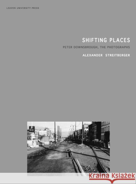 Shifting Places: Peter Downsbrough, the Photographs Alexander Streitberger   9789058678720 Leuven University Press