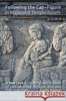 Following the Cap-Figure in Majapahit Temple Reliefs: A New Look at the Religious Function of East Javanese Temples, Fourteenth and Fifteenth Centurie Lydia Kieven 9789067183888 Brill Academic Publishers