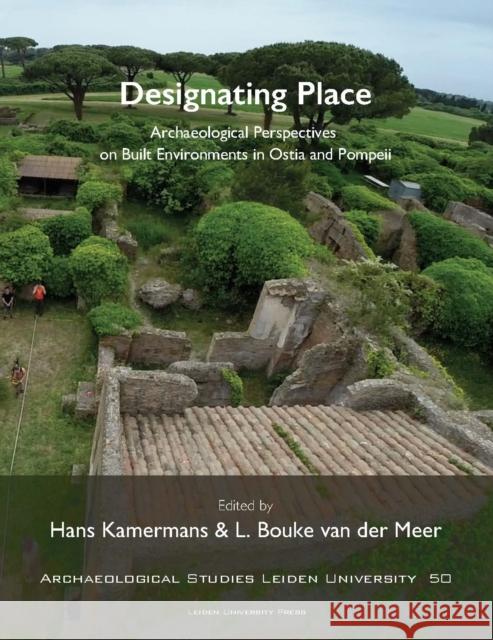 Designating Place: Archaeological Perspectives on Built Environments in Ostia and Pompeii L. Bouke Va Hans Kamermans 9789087283575 Leiden University Press