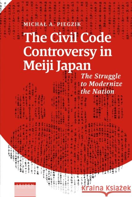 The Civil Code Controversy in Meiji Japan: The Struggle to Modernize the Nation Michal Piegzik 9789087284503 Leiden University Press